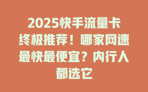 2025快手流量卡终极推荐！哪家网速最快最便宜？内行人都选它