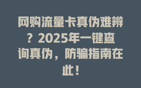 网购流量卡真伪难辨？2025年一键查询真伪，防骗指南在此！