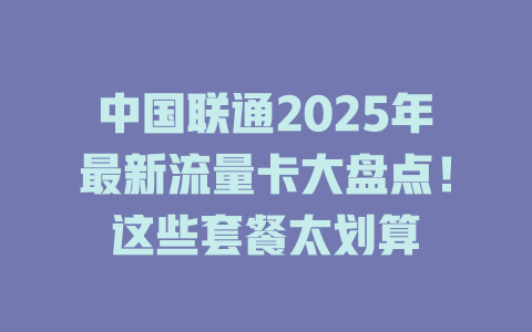 中国联通2025年最新流量卡大盘点！这些套餐太划算