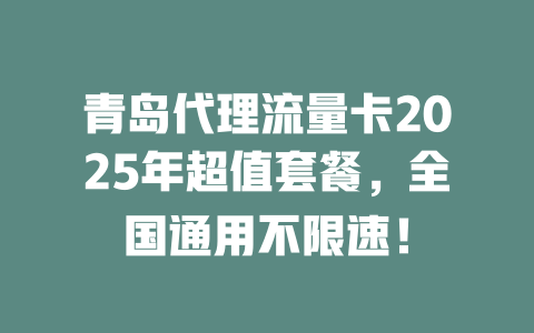 青岛代理流量卡2025年超值套餐，全国通用不限速！