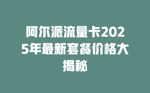 阿尔派流量卡2025年最新套餐价格大揭秘