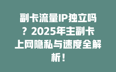 副卡流量IP独立吗？2025年主副卡上网隐私与速度全解析！