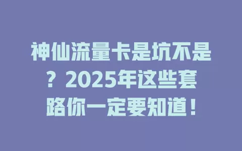 神仙流量卡是坑不是？2025年这些套路你一定要知道！