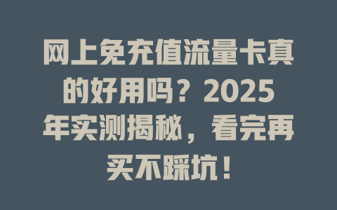 网上免充值流量卡真的好用吗？2025年实测揭秘，看完再买不踩坑！