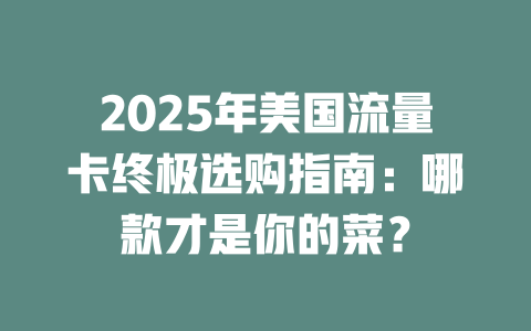 2025年美国流量卡终极选购指南：哪款才是你的菜？
