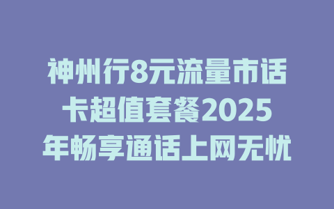 神州行8元流量市话卡超值套餐2025年畅享通话上网无忧