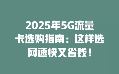 2025年5G流量卡选购指南：这样选网速快又省钱！