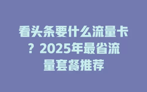 看头条要什么流量卡？2025年最省流量套餐推荐
