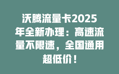 沃腾流量卡2025年全新办理：高速流量不限速，全国通用超低价！