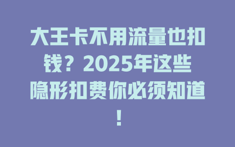 大王卡不用流量也扣钱？2025年这些隐形扣费你必须知道！