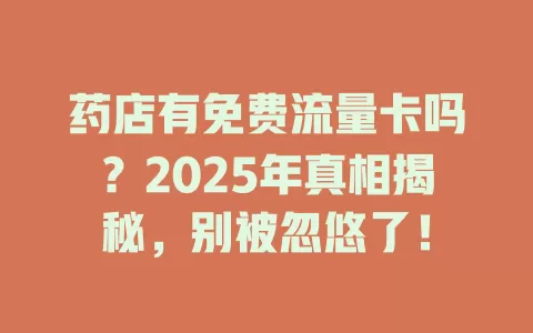 药店有免费流量卡吗？2025年真相揭秘，别被忽悠了！