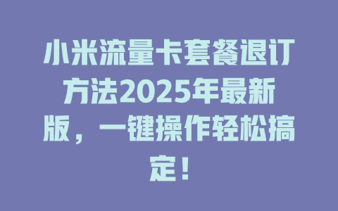 小米流量卡套餐退订方法2025年最新版，一键操作轻松搞定！