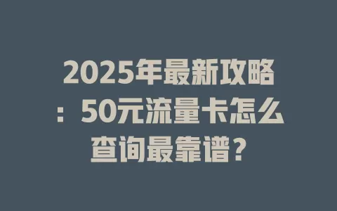 2025年最新攻略：50元流量卡怎么查询最靠谱？