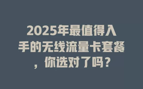 2025年最值得入手的无线流量卡套餐，你选对了吗？