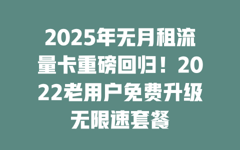 2025年无月租流量卡重磅回归！2022老用户免费升级无限速套餐
