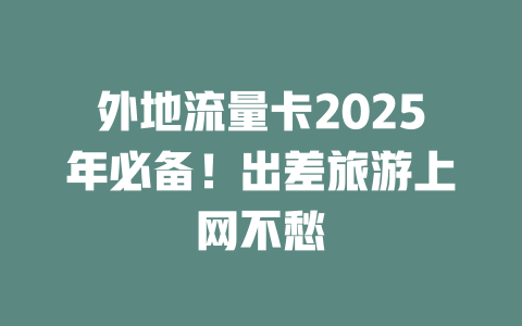外地流量卡2025年必备！出差旅游上网不愁