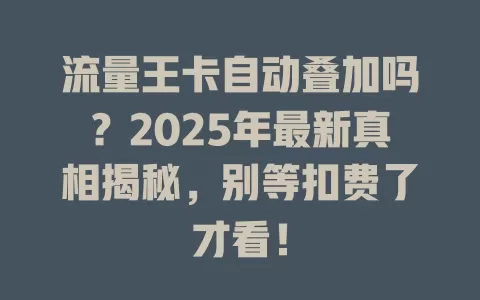 流量王卡自动叠加吗？2025年最新真相揭秘，别等扣费了才看！
