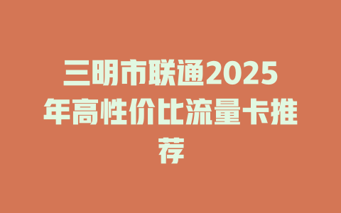 三明市联通2025年高性价比流量卡推荐