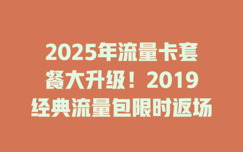 2025年流量卡套餐大升级！2019经典流量包限时返场