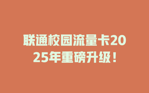 联通校园流量卡2025年重磅升级！