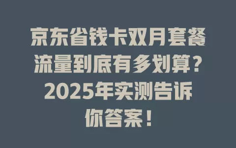 京东省钱卡双月套餐流量到底有多划算？2025年实测告诉你答案！