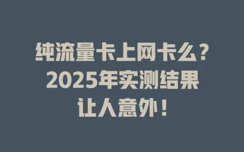 纯流量卡上网卡么？2025年实测结果让人意外！