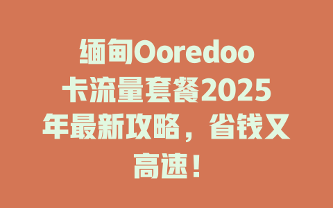 缅甸Ooredoo卡流量套餐2025年最新攻略，省钱又高速！