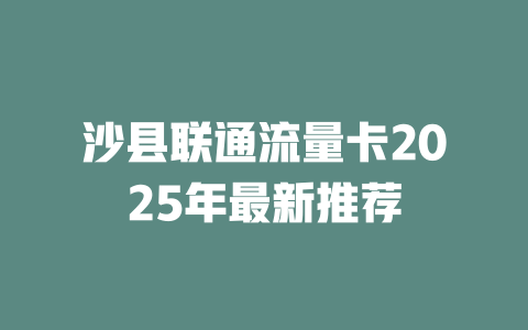 沙县联通流量卡2025年最新推荐