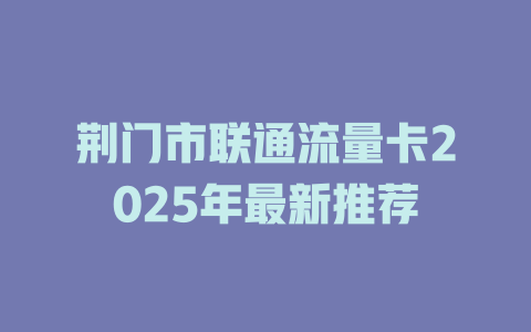 荆门市联通流量卡2025年最新推荐