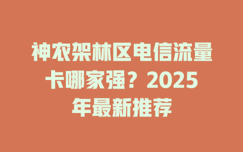 神农架林区电信流量卡哪家强？2025年最新推荐