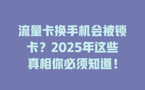 流量卡换手机会被锁卡？2025年这些真相你必须知道！