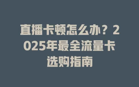 直播卡顿怎么办？2025年最全流量卡选购指南
