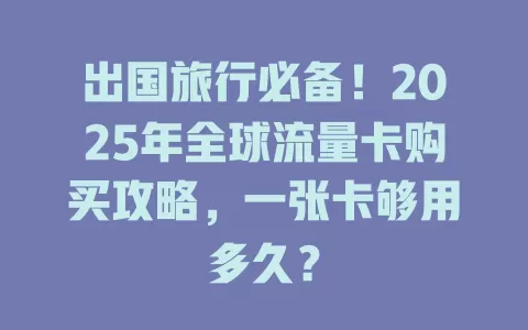 出国旅行必备！2025年全球流量卡购买攻略，一张卡够用多久？
