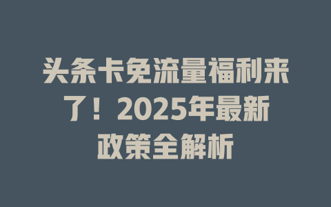 头条卡免流量福利来了！2025年最新政策全解析