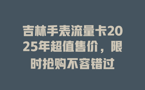 吉林手表流量卡2025年超值售价，限时抢购不容错过