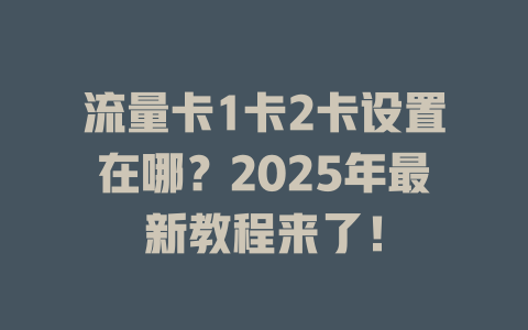 流量卡1卡2卡设置在哪？2025年最新教程来了！