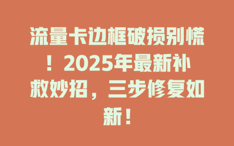 流量卡边框破损别慌！2025年最新补救妙招，三步修复如新！