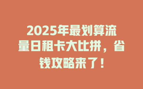2025年最划算流量日租卡大比拼，省钱攻略来了！