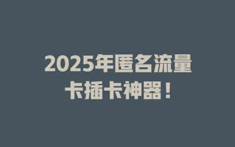 2025年匿名流量卡插卡神器！