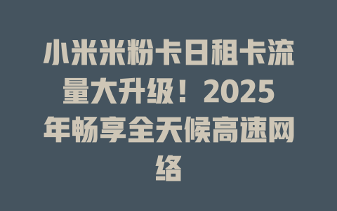 小米米粉卡日租卡流量大升级！2025年畅享全天候高速网络