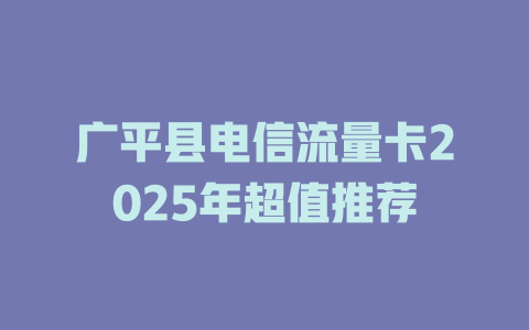 广平县电信流量卡2025年超值推荐