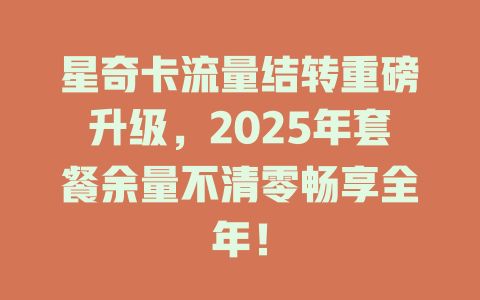 星奇卡流量结转重磅升级，2025年套餐余量不清零畅享全年！