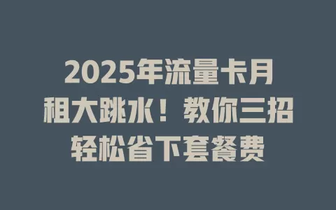 2025年流量卡月租大跳水！教你三招轻松省下套餐费