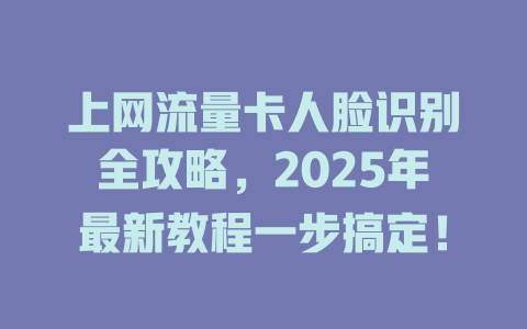 上网流量卡人脸识别全攻略，2025年最新教程一步搞定！