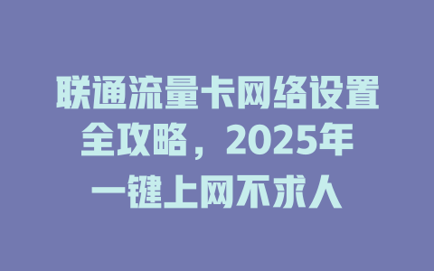 联通流量卡网络设置全攻略，2025年一键上网不求人