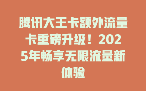腾讯大王卡额外流量卡重磅升级！2025年畅享无限流量新体验