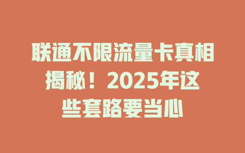 联通不限流量卡真相揭秘！2025年这些套路要当心