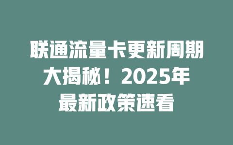 联通流量卡更新周期大揭秘！2025年最新政策速看