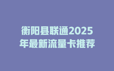 衡阳县联通2025年最新流量卡推荐