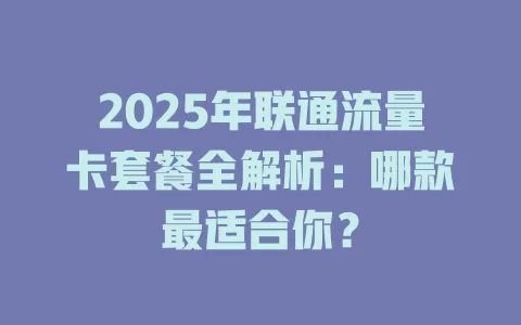 2025年联通流量卡套餐全解析：哪款最适合你？